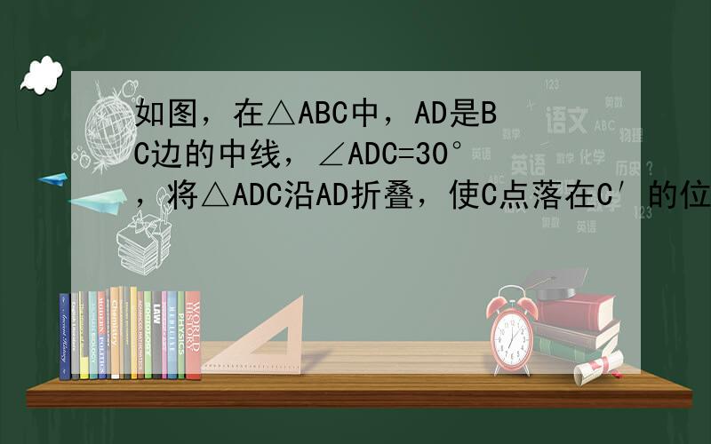 如图，在△ABC中，AD是BC边的中线，∠ADC=30°，将△ADC沿AD折叠，使C点落在C′的位置，若BC=4，求BC