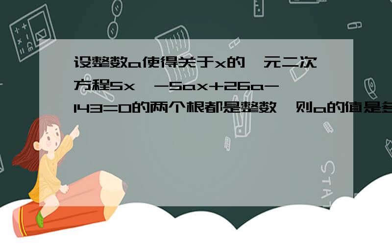 设整数a使得关于x的一元二次方程5x^-5ax+26a-143=0的两个根都是整数,则a的值是多少?