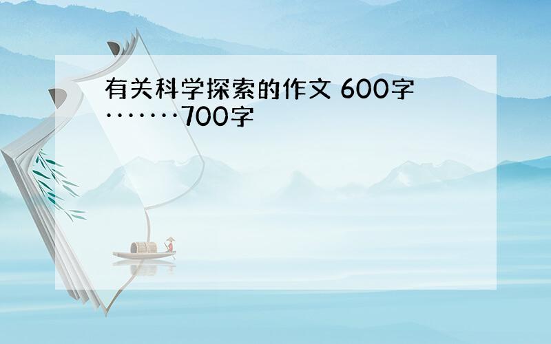 有关科学探索的作文 600字·······700字