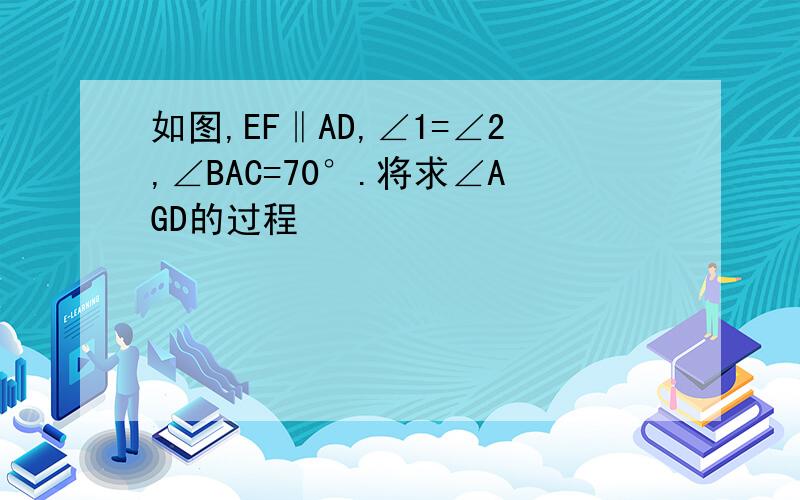 如图,EF‖AD,∠1=∠2,∠BAC=70°.将求∠AGD的过程