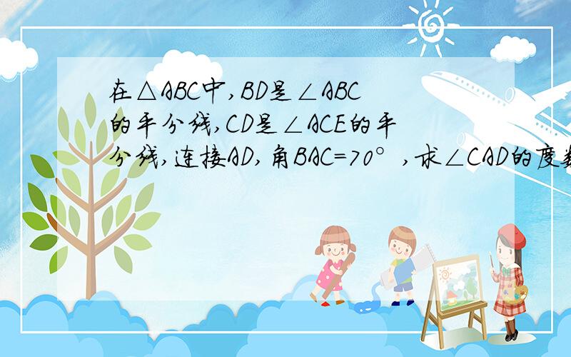 在△ABC中,BD是∠ABC的平分线,CD是∠ACE的平分线,连接AD,角BAC=70°,求∠CAD的度数