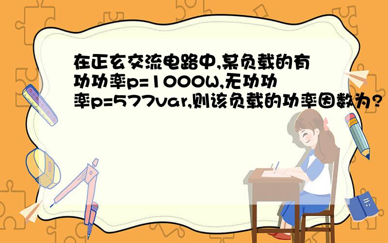 在正玄交流电路中,某负载的有功功率p=1000W,无功功率p=577var,则该负载的功率因数为?