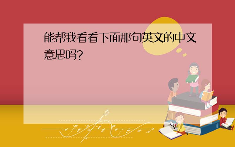 能帮我看看下面那句英文的中文意思吗?