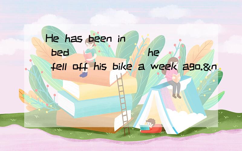 He has been in bed ______ he fell off his bike a week ago.&n