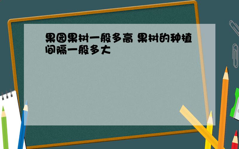 果园果树一般多高 果树的种植间隔一般多大