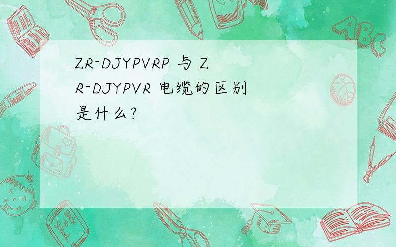 ZR-DJYPVRP 与 ZR-DJYPVR 电缆的区别是什么?