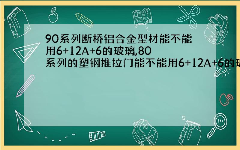 90系列断桥铝合金型材能不能用6+12A+6的玻璃,80系列的塑钢推拉门能不能用6+12A+6的玻璃?