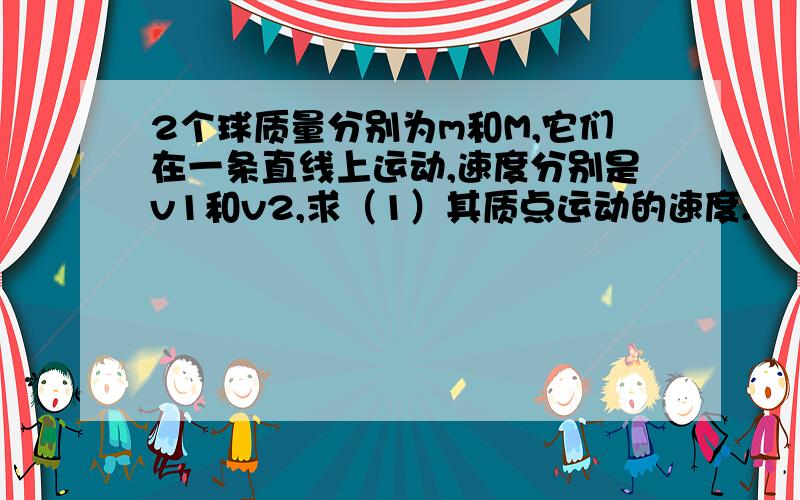 2个球质量分别为m和M,它们在一条直线上运动,速度分别是v1和v2,求（1）其质点运动的速度.