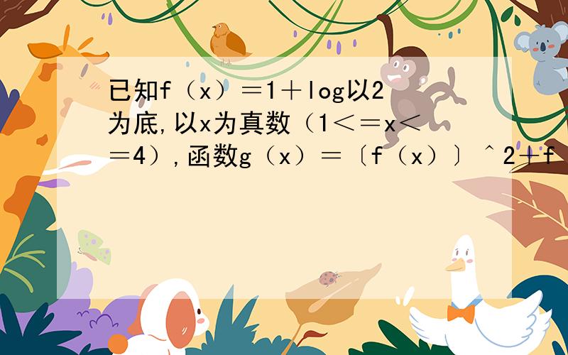 已知f（x）＝1＋log以2为底,以x为真数（1＜＝x＜＝4）,函数g（x）＝〔f（x）〕＾2＋f（x＾2