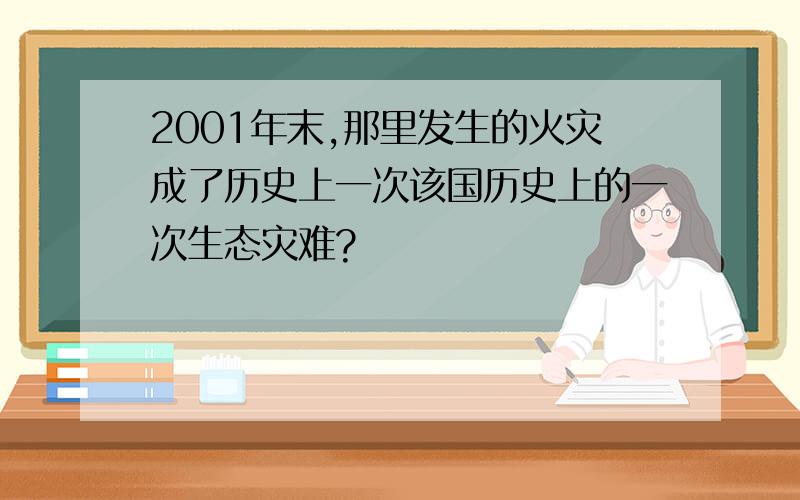 2001年末,那里发生的火灾成了历史上一次该国历史上的一次生态灾难?