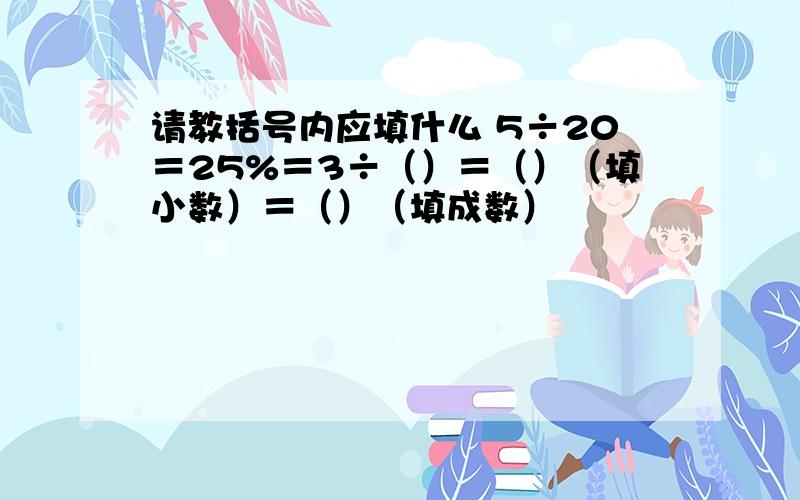 请教括号内应填什么 5÷20＝25%＝3÷（）＝（）（填小数）＝（）（填成数）