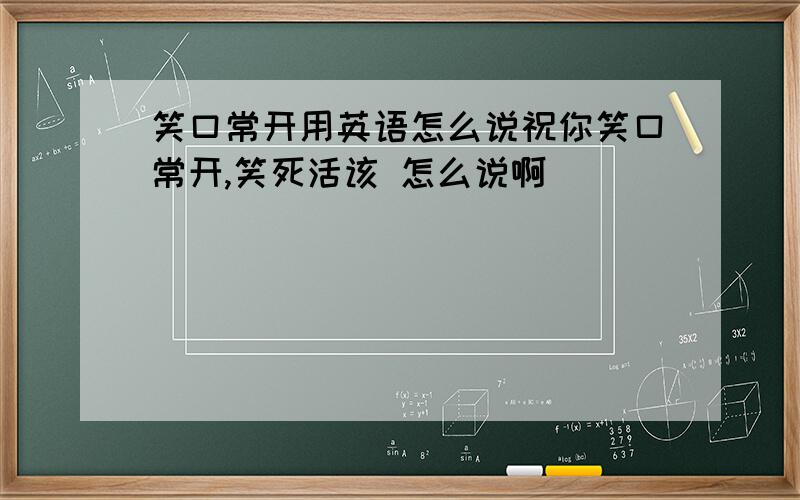 笑口常开用英语怎么说祝你笑口常开,笑死活该 怎么说啊