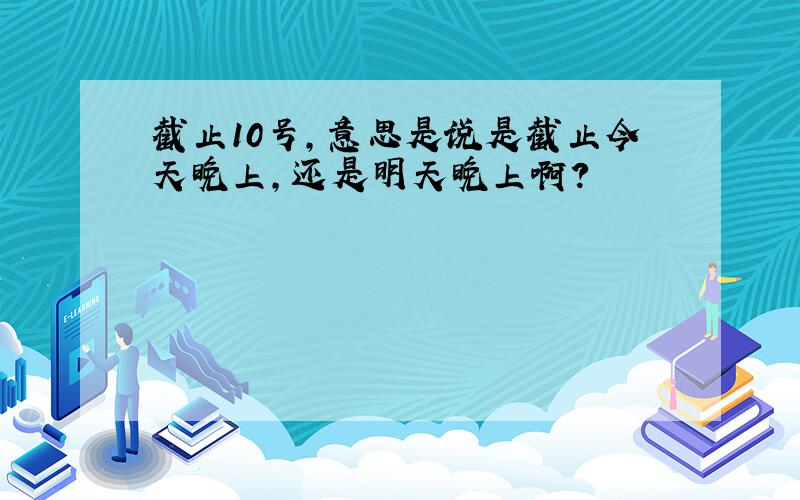 截止10号,意思是说是截止今天晚上,还是明天晚上啊?