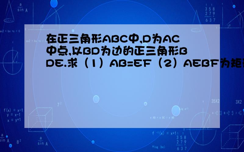 在正三角形ABC中,D为AC中点,以BD为边的正三角形BDE.求（1）AB=EF（2）AEBF为矩形,F是BC中点