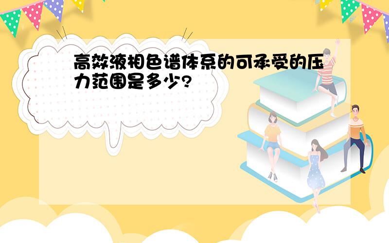 高效液相色谱体系的可承受的压力范围是多少?