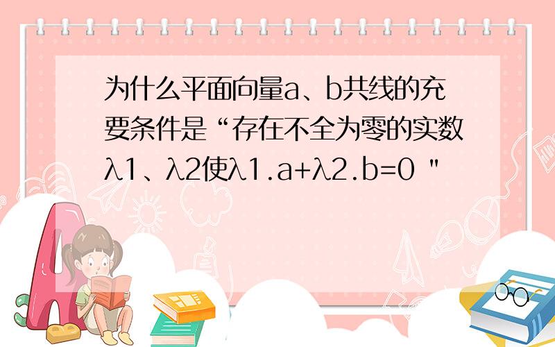 为什么平面向量a、b共线的充要条件是“存在不全为零的实数λ1、λ2使λ1.a+λ2.b=0 