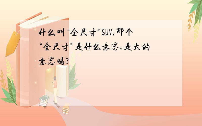 什么叫“全尺寸”SUV,那个“全尺寸”是什么意思,是大的意思吗?