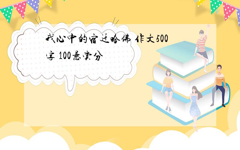 我心中的宿迁哈佛 作文500字 100悬赏分