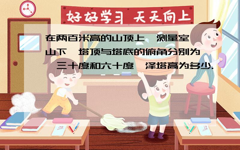 在两百米高的山顶上,测量室,山下一塔顶与塔底的俯角分别为,三十度和六十度,泽塔高为多少.