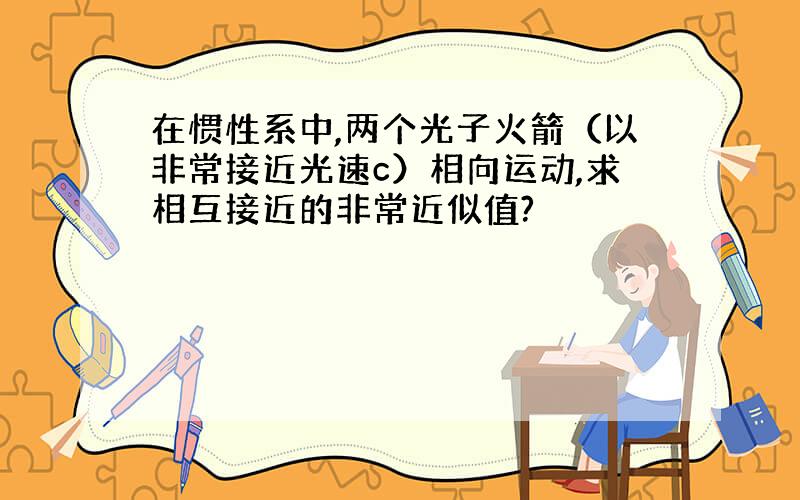 在惯性系中,两个光子火箭（以非常接近光速c）相向运动,求相互接近的非常近似值?