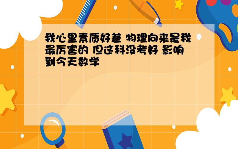 我心里素质好差 物理向来是我最厉害的 但这科没考好 影响到今天数学