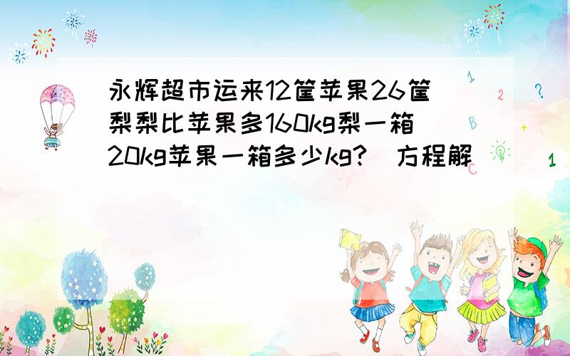 永辉超市运来12筐苹果26筐梨梨比苹果多160kg梨一箱20kg苹果一箱多少kg?（方程解）