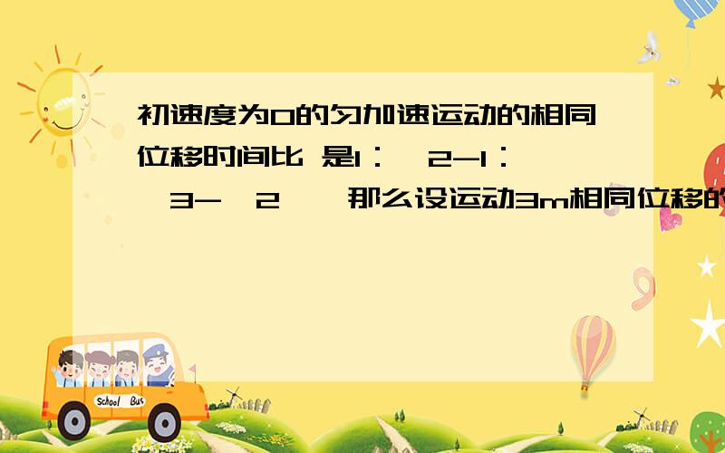 初速度为0的匀加速运动的相同位移时间比 是1：√2-1：√3-√2……那么设运动3m相同位移的速度比是1：1╱（√2-1