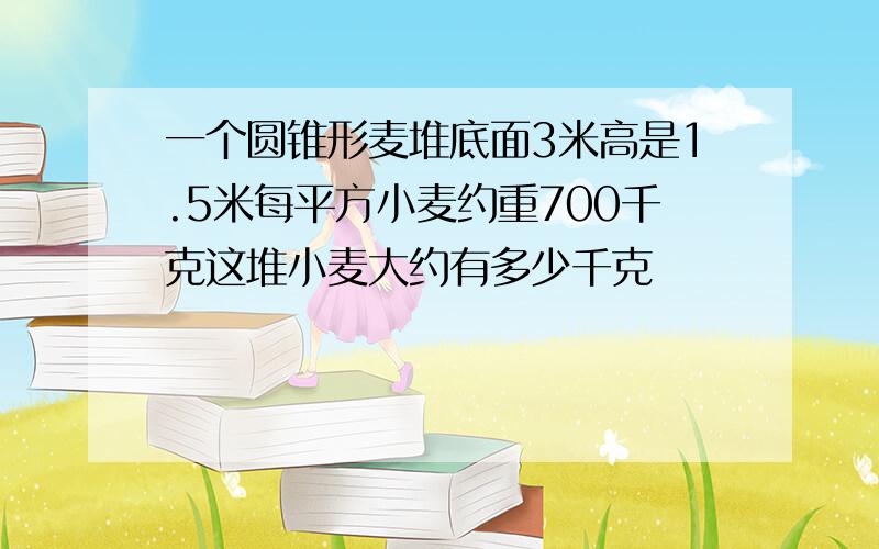 一个圆锥形麦堆底面3米高是1.5米每平方小麦约重700千克这堆小麦大约有多少千克