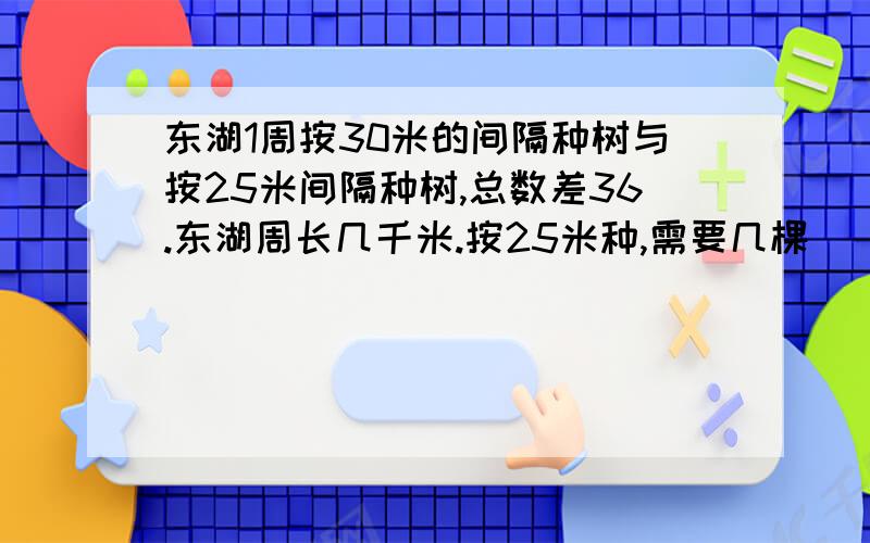 东湖1周按30米的间隔种树与按25米间隔种树,总数差36.东湖周长几千米.按25米种,需要几棵