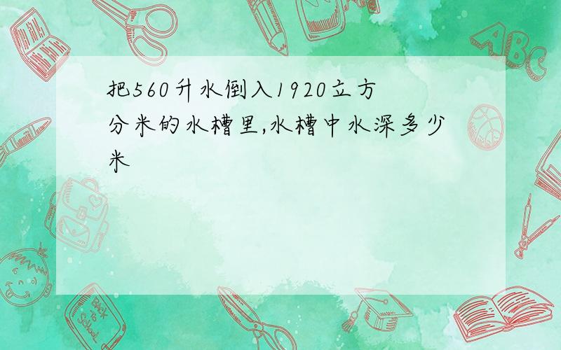 把560升水倒入1920立方分米的水槽里,水槽中水深多少米