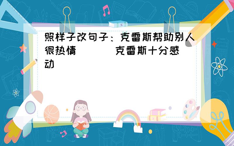 照样子改句子：克雷斯帮助别人很热情 （ ) 克雷斯十分感动（