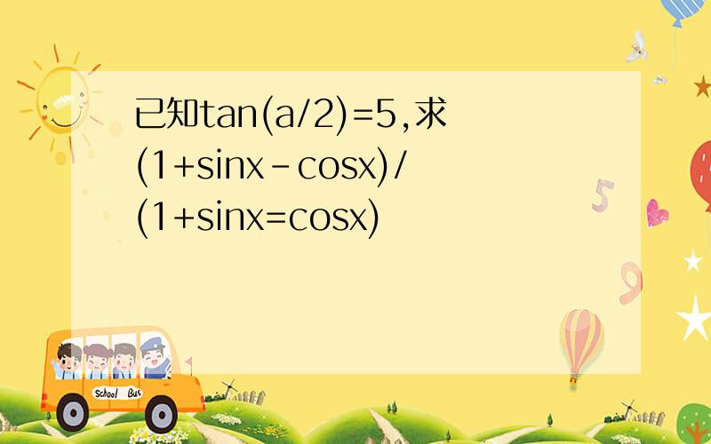 已知tan(a/2)=5,求(1+sinx-cosx)/(1+sinx=cosx)