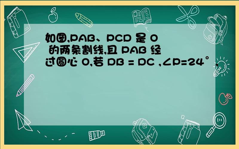 如图,PAB、PCD 是 O 的两条割线,且 PAB 经过圆心 O,若 DB = DC ,∠P=24°,