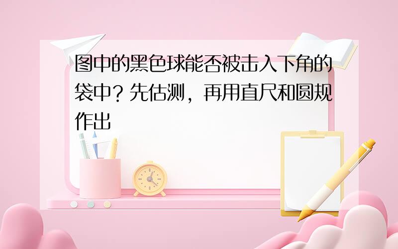 图中的黑色球能否被击入下角的袋中？先估测，再用直尺和圆规作出