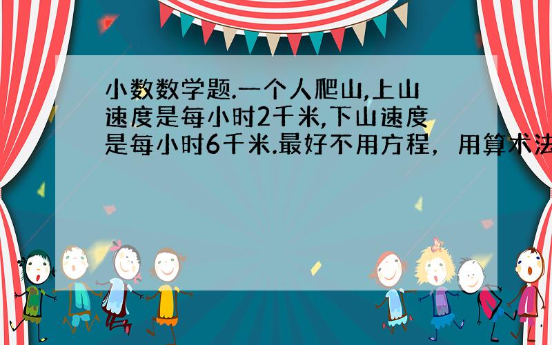 小数数学题.一个人爬山,上山速度是每小时2千米,下山速度是每小时6千米.最好不用方程，用算术法.需要算式