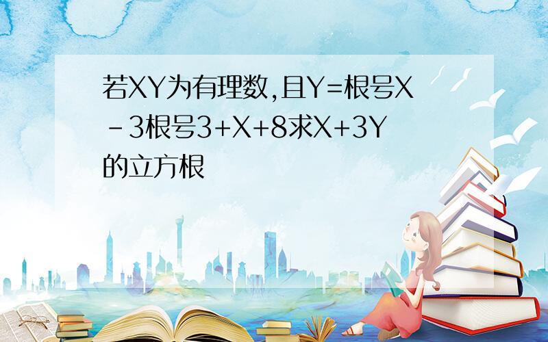 若XY为有理数,且Y=根号X-3根号3+X+8求X+3Y的立方根