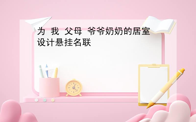 为 我 父母 爷爷奶奶的居室设计悬挂名联