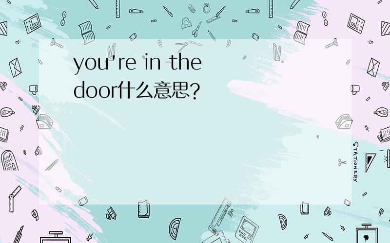 you're in the door什么意思?