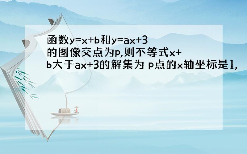 函数y=x+b和y=ax+3的图像交点为p,则不等式x+b大于ax+3的解集为 p点的x轴坐标是1,