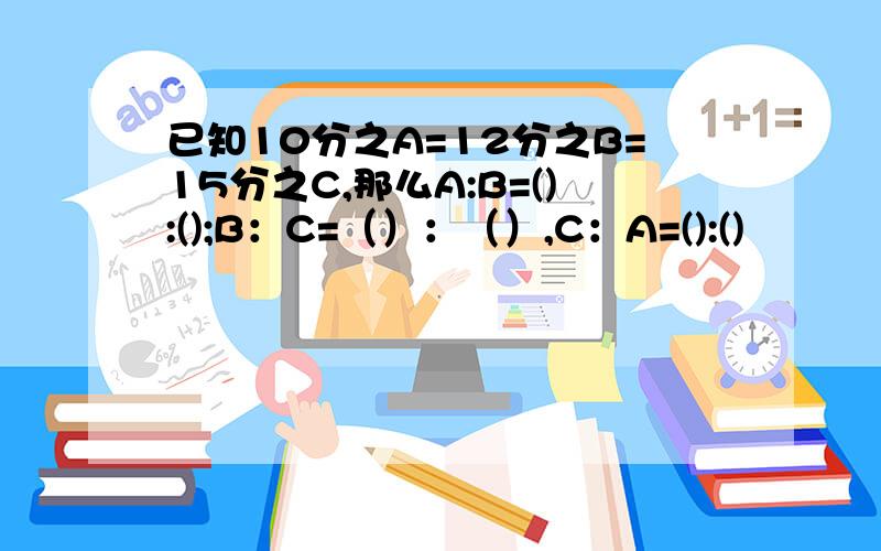 已知10分之A=12分之B=15分之C,那么A:B=():();B：C=（）：（）,C：A=():()