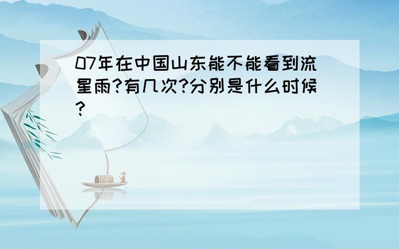 07年在中国山东能不能看到流星雨?有几次?分别是什么时候?