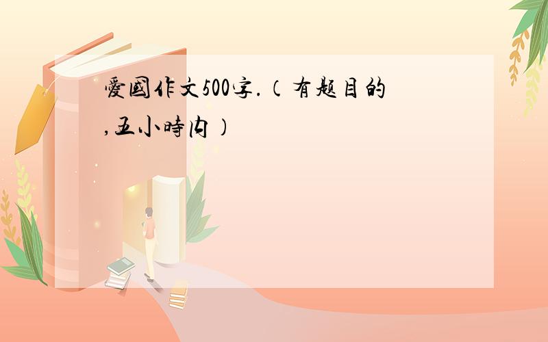 爱国作文500字.（有题目的,五小时内）