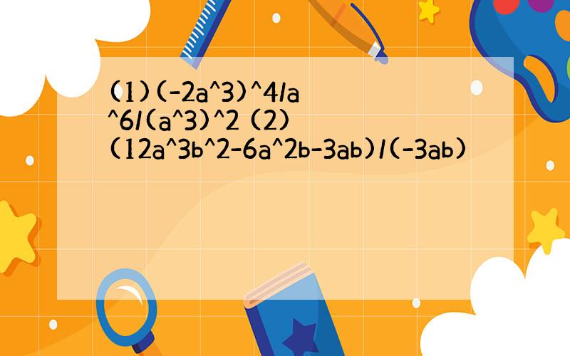 (1)(-2a^3)^4/a^6/(a^3)^2 (2)(12a^3b^2-6a^2b-3ab)/(-3ab)