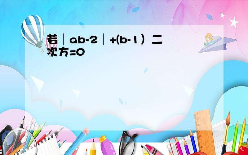 若│ab-2│+(b-1）二次方=0