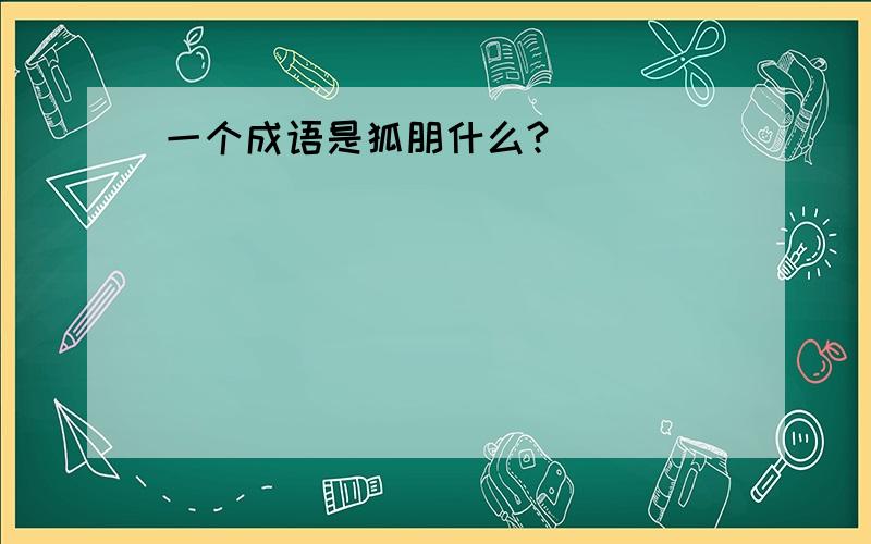 一个成语是狐朋什么?