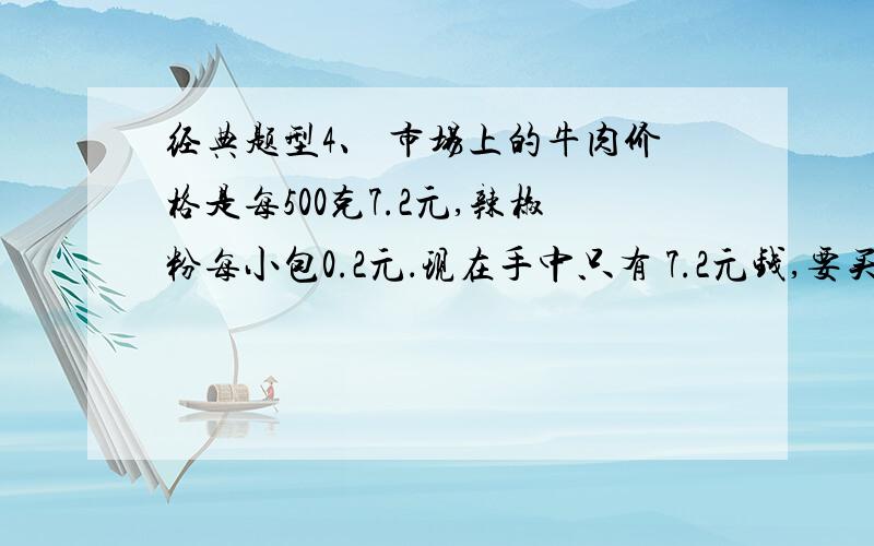 经典题型4、 市场上的牛肉价格是每500克7.2元,辣椒粉每小包0.2元．现在手中只有 7.2元钱,要买 500克牛肉与