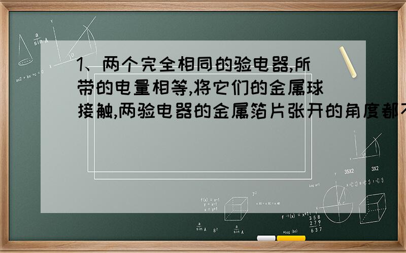 1、两个完全相同的验电器,所带的电量相等,将它们的金属球接触,两验电器的金属箔片张开的角度都不发生变化