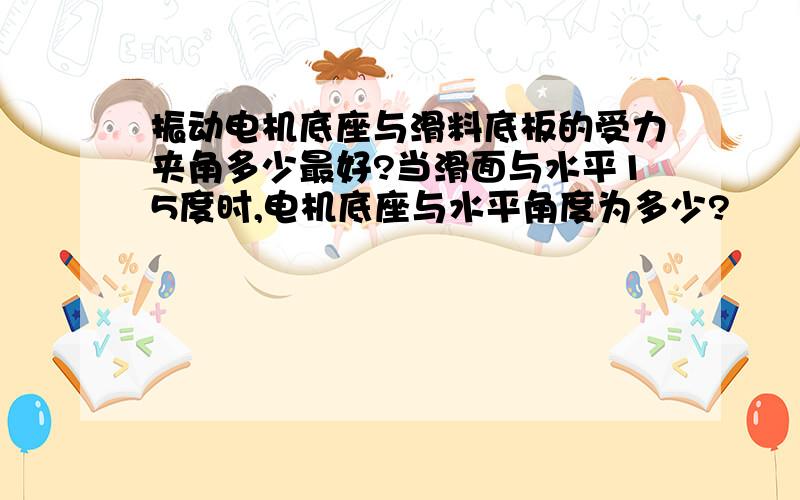 振动电机底座与滑料底板的受力夹角多少最好?当滑面与水平15度时,电机底座与水平角度为多少?