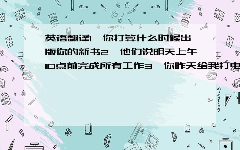 英语翻译1、你打算什么时候出版你的新书2、他们说明天上午10点前完成所有工作3、你昨天给我打电话的时候我正在做家务4、设