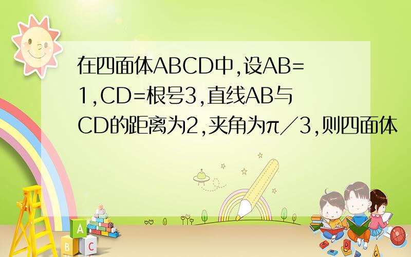 在四面体ABCD中,设AB=1,CD=根号3,直线AB与CD的距离为2,夹角为π╱3,则四面体